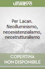 Per Lacan. Neoilluminismo, neoesistenzialismo, neostrutturalismo libro