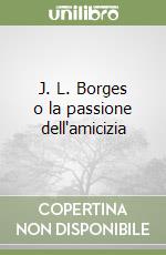 J. L. Borges o la passione dell'amicizia libro