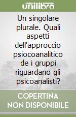 Un singolare plurale. Quali aspetti dell'approccio psiocoanalitico de i gruppi riguardano gli psicoanalisti? libro
