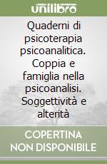 Quaderni di psicoterapia psicoanalitica. Coppia e famiglia nella psicoanalisi. Soggettività e alterità libro