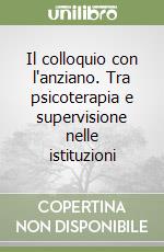 Il colloquio con l'anziano. Tra psicoterapia e supervisione nelle istituzioni libro