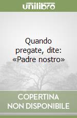 Quando pregate, dite: «Padre nostro»