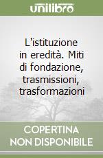 L'istituzione in eredità. Miti di fondazione, trasmissioni, trasformazioni libro