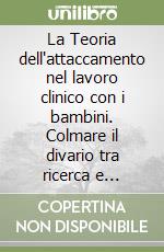 La Teoria dell'attaccamento nel lavoro clinico con i bambini. Colmare il divario tra ricerca e pratica clinica libro