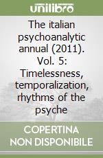 The italian psychoanalytic annual (2011). Vol. 5: Timelessness, temporalization, rhythms of the psyche libro