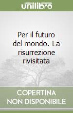 Per il futuro del mondo. La risurrezione rivisitata libro