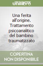 Una ferita all'origine. Trattamento psicoanalitico del bambino traumatizzato libro