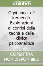 Ogni angelo è tremendo. Esplorazioni ai confini della teoria e della clinica psicoanalitica