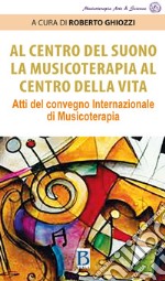 Al centro del suono. La musicoterapia al centro della vita. Atti del Convegno internazionale di musicoterapia