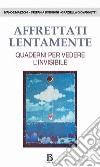 Affrettati lentamente. Quaderni per vedere l'invisibile libro