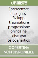 Intercettare il sogno. Sviluppi traumatici e progressione onirica nel discorso psicoanalitico libro