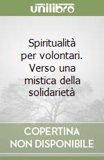 Spiritualità per volontari. Verso una mistica della solidarietà libro