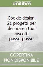 Cookie design. 21 progetti per decorare i tuoi biscotti passo-passo