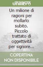 Un milione di ragioni per mollarlo subito. Piccolo trattato di oggettività per signore confuse e propense a offrirgli l'ennesima opportunità libro