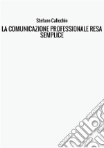 La comunicazione professionale resa semplice. La guida pratica alla comunicazione professionale e alle migliori strategie di business communication dal punto di vista scritto e interpersonale libro