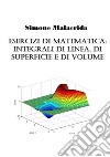 Esercizi di matematica: integrali di linea, di superficie e di volume libro