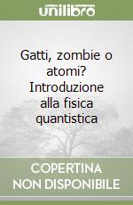 Gatti, zombie o atomi? Introduzione alla fisica quantistica