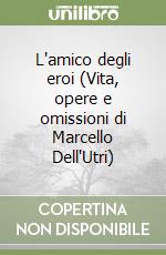 L'amico degli eroi (Vita, opere e omissioni di Marcello Dell'Utri) libro