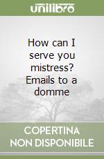 How can I serve you mistress? Emails to a domme libro
