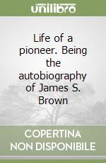 Life of a pioneer. Being the autobiography of James S. Brown libro