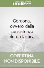 Gorgona, ovvero della consistenza duro elastica