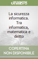 La sicurezza informatica. Tra informatica, matematica e diritto