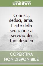 Conosci, seduci, ama. L'arte della seduzione al servizio dei tuoi desideri libro