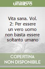 Vita sana. Vol. 2: Per essere un vero uomo non basta essere soltanto umano libro