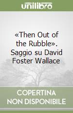 «Then Out of the Rubble». Saggio su David Foster Wallace