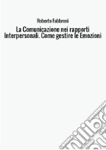 La comunicazione nei rapporti interpersonali. Come gestire le emozioni libro