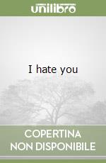 I hate you