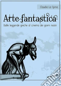 Arte fantastica. Dalle leggende greche al cinema dei giorni nostri libro