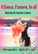 Il fuoco, l'amore, le ali. Storia di Tarek e Sarak libro