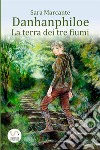 La terra dei tre fiumi. Danhanphiloe libro di Marcante Sara