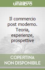 Il commercio post moderno. Teoria, esperienze, prospettive libro