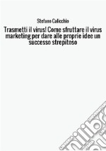 Trasmetti il virus! Come sfruttare il virus marketing per dare alle proprie idee un successo strepitoso libro