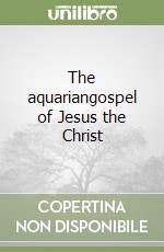 The aquariangospel of Jesus the Christ