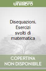 Disequazioni. Esercizi svolti di matematica libro