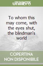 To whom this may come, with the eyes shut, the blindman's world