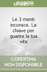 Le 3 menti inconsce. La chiave per guarire la tua vita