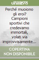 Perché muoiono gli eroi? Campioni sportivi che credevamo immortali, volati via improvvisamente e in circostanze assurde libro