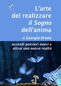 L'arte del realizzare il «sogno» dell'anima. Accendi pensieri nuovi e attrai una nuova realtà
