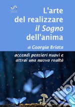 L'arte del realizzare il «sogno» dell'anima. Accendi pensieri nuovi e attrai una nuova realtà libro