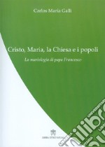 Cristo, Maria, la Chiesa e i popoli. La mariologia di papa Francesco libro