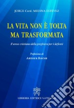 La vita non è tolta ma trasformata. Il senso cristiano della preghiera per i defunti libro