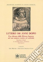 Lutero 500 anni dopo. Una rilettura della Riforma Luterana nel suo contesto storico ed ecclesiale. Raccolta di Studi in occasione del V centenario ( 1517-2017 ) libro