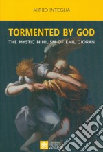 Tormented by God. The mystic nihilism of Emil Cioran libro