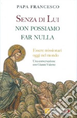 Senza di lui non possiamo far nulla. Essere missionari oggi nel mondo. Una conversazione con Gianni Valente libro