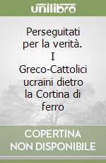 Perseguitati per la verità. I Greco-Cattolici ucraini dietro la Cortina di ferro libro