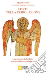 Forti nella tribolazione. La comunione della Chiesa sostegno nel tempo della prova. Francesco. Le parole al tempo del Coronavirus libro